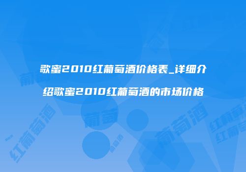 歌蜜2010红葡萄酒价格表_详细介绍歌蜜2010红葡萄酒的市场价格