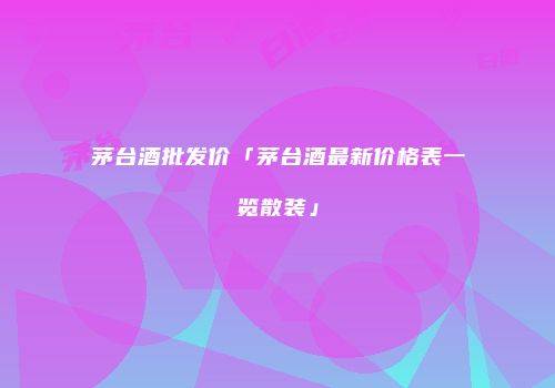 茅台酒批发价「茅台酒最新价格表一览散装」
