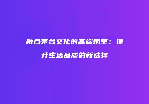 融合茅台文化的高端烟草：提升生活品质的新选择