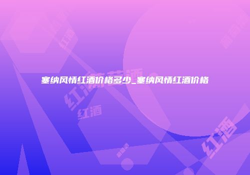 塞纳风情红酒价格多少_塞纳风情红酒价格