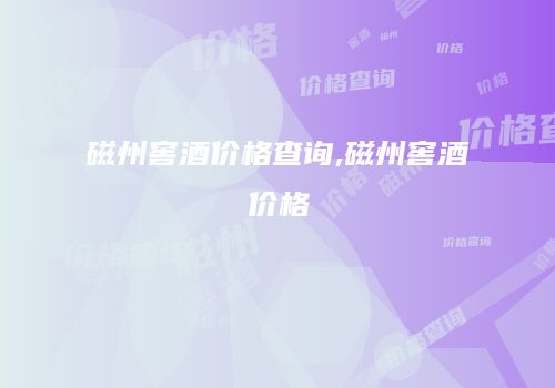 磁州窖酒价格查询,磁州窖酒价格