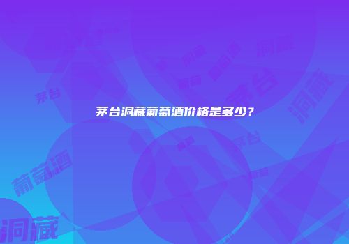茅台洞藏葡萄酒价格是多少？
