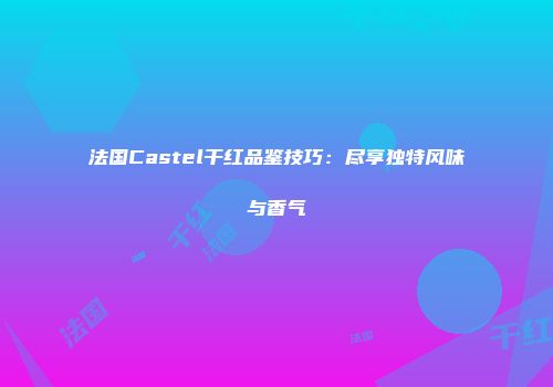 法国Castel干红品鉴技巧：尽享独特风味与香气