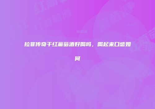 拉菲传奇干红葡萄酒好喝吗，喝起来口感如何
