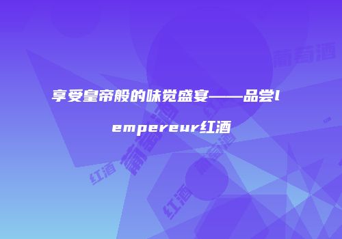 享受皇帝般的味觉盛宴——品尝l empereur红酒