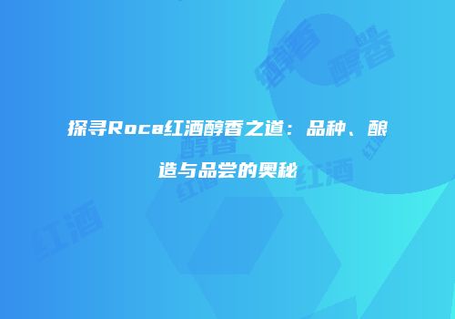 探寻Roca红酒醇香之道：品种、酿造与品尝的奥秘