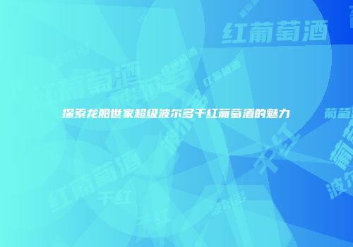 探索龙船世家超级波尔多干红葡萄酒的魅力