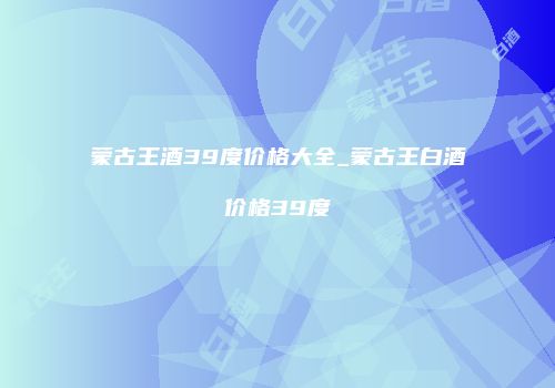 蒙古王酒39度价格大全_蒙古王白酒价格39度