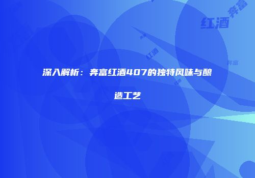 深入解析：奔富红酒407的独特风味与酿造工艺