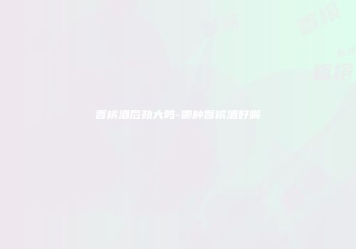 香槟酒后劲大吗-哪种香槟酒好喝