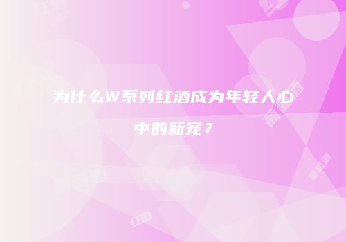 为什么W系列红酒成为年轻人心中的新宠？