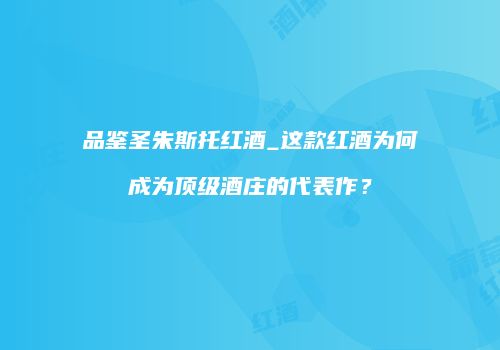 品鉴圣朱斯托红酒_这款红酒为何成为顶级酒庄的代表作？