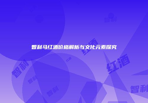 智利马红酒价格解析与文化元素探究