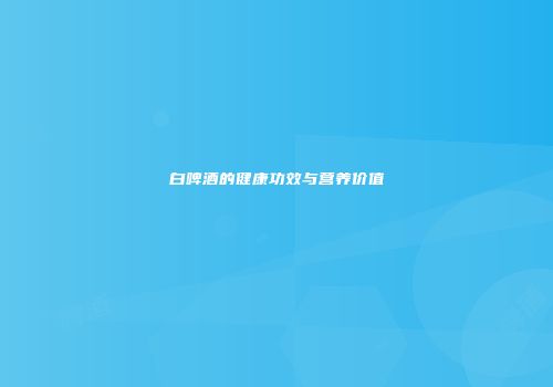白啤酒的健康功效与营养价值