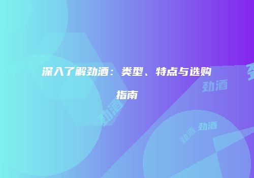 深入了解劲酒：类型、特点与选购指南