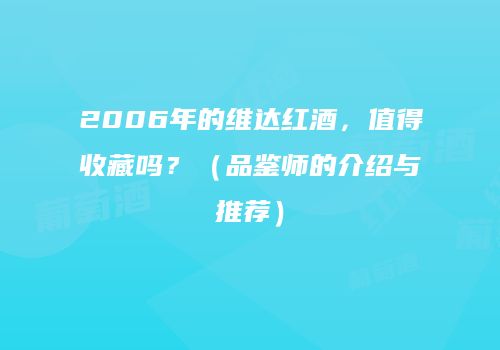 2006年的维达红酒，值得收藏吗？（品鉴师的介绍与推荐）