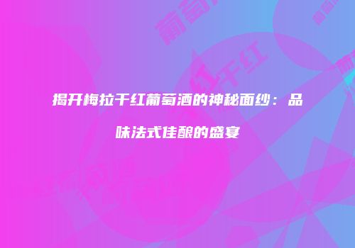 揭开梅拉干红葡萄酒的神秘面纱：品味法式佳酿的盛宴