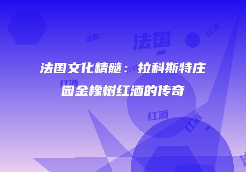 法国文化精髓：拉科斯特庄园金橡树红酒的传奇