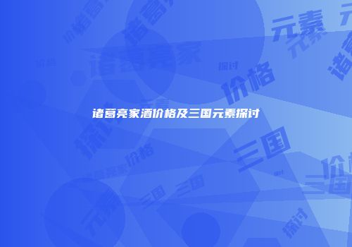 诸葛亮家酒价格及三国元素探讨
