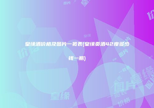 皇缘酒价格及图片一览表(皇缘贡酒42度多少钱一瓶)
