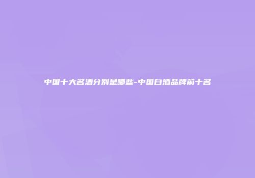 中国十大名酒分别是哪些-中国白酒品牌前十名