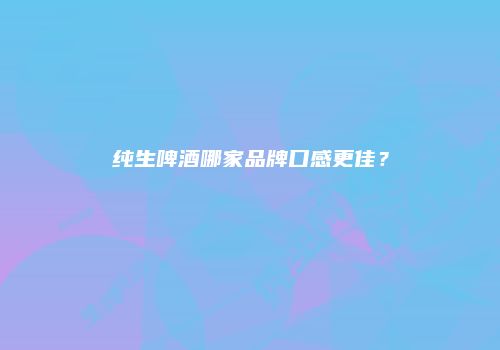 纯生啤酒哪家品牌口感更佳？