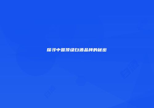 探寻中国顶级白酒品牌的秘密