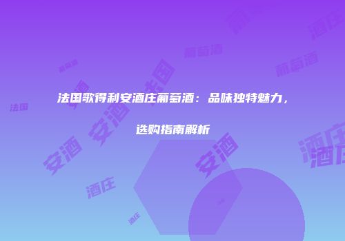 法国歌得利安酒庄葡萄酒：品味独特魅力，选购指南解析