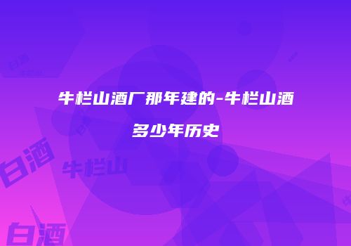 牛栏山酒厂那年建的-牛栏山酒多少年历史