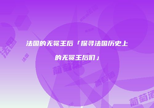 法国的无冕王后「探寻法国历史上的无冕王后们」