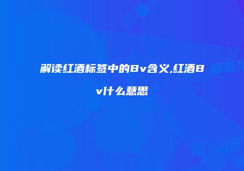 解读红酒标签中的Bv含义,红酒Bv什么意思