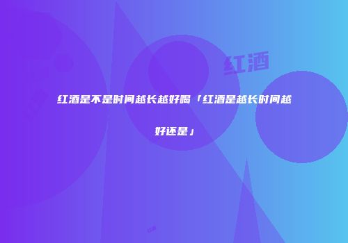 红酒是不是时间越长越好喝「红酒是越长时间越好还是」