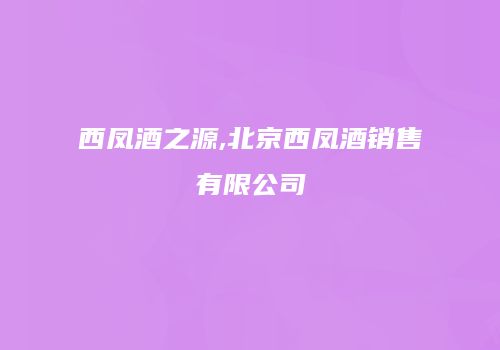 西凤酒之源,北京西凤酒销售有限公司
