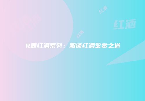 R思红酒系列：解锁红酒鉴赏之道