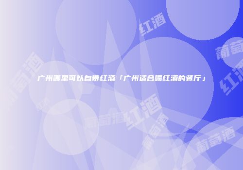 广州哪里可以自带红酒「广州适合喝红酒的餐厅」