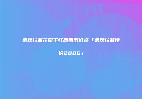 金牌拉菲花园干红葡萄酒价格「金牌拉菲传说2006」