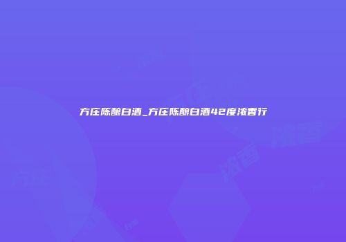 方庄陈酿白酒_方庄陈酿白酒42度浓香行