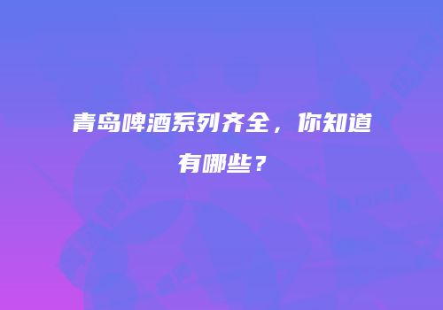 青岛啤酒系列齐全，你知道有哪些？