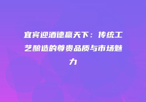 宜宾迎酒德赢天下：传统工艺酿造的尊贵品质与市场魅力