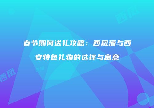 春节期间送礼攻略：西凤酒与西安特色礼物的选择与寓意