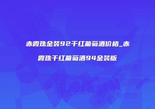 赤霞珠金装92干红葡萄酒价格_赤霞珠干红葡萄酒94金装版
