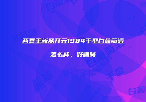 西夏王新品开元1984干型白葡萄酒怎么样，好喝吗