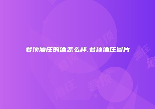 君顶酒庄的酒怎么样,君顶酒庄图片
