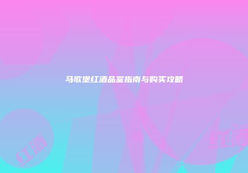 马歌堡红酒品鉴指南与购买攻略