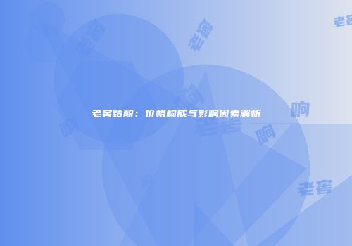 老窖精酿：价格构成与影响因素解析