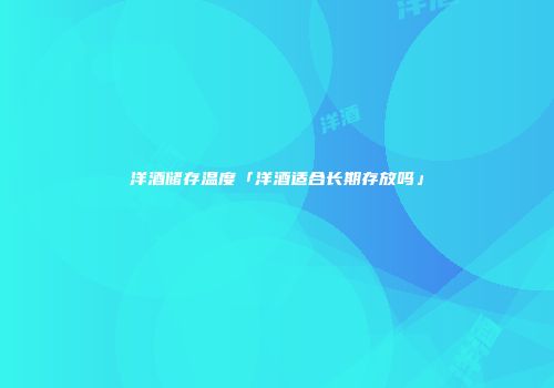 洋酒储存温度「洋酒适合长期存放吗」