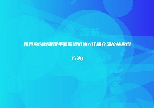 如何查询新疆佰年葡萄酒价格?(详细介绍价格查询方法)