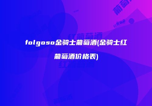 folgoso金骑士葡萄酒(金骑士红葡萄酒价格表)