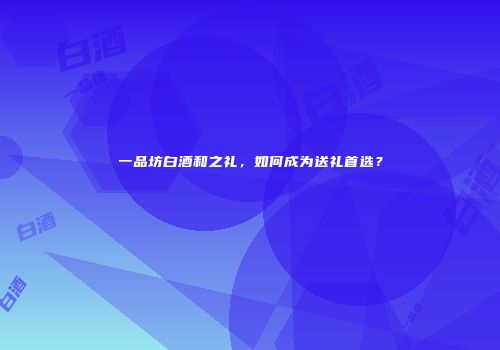 一品坊白酒和之礼，如何成为送礼首选？