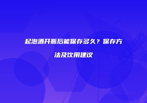 起泡酒开瓶后能保存多久？保存方法及饮用建议